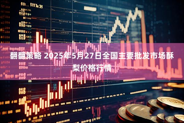 翻翻策略 2025年5月27日全国主要批发市场酥梨价格行情