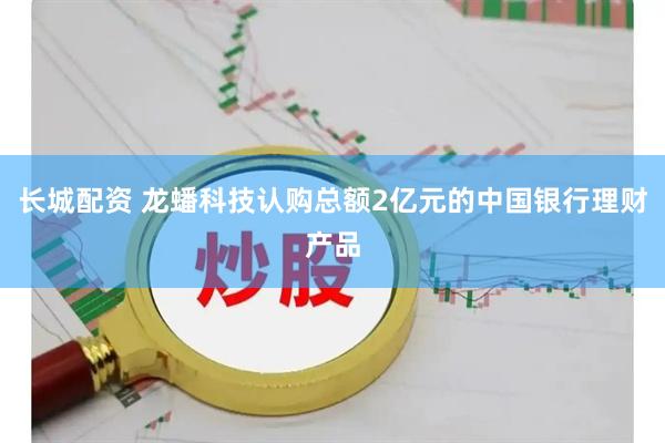 长城配资 龙蟠科技认购总额2亿元的中国银行理财产品