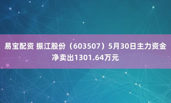 易宝配资 振江股份（603507）5月30日主力资金净卖出1301.64万元
