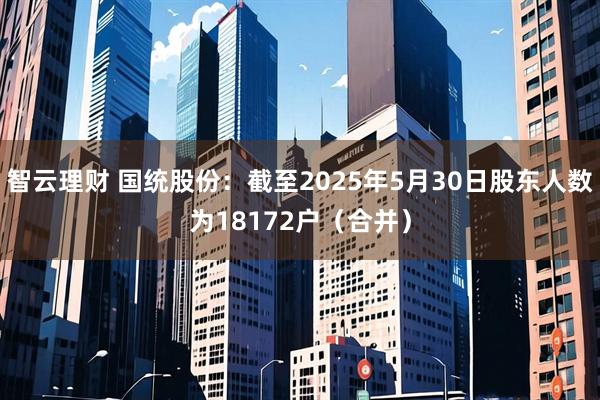 智云理财 国统股份：截至2025年5月30日股东人数为18172户（合并）