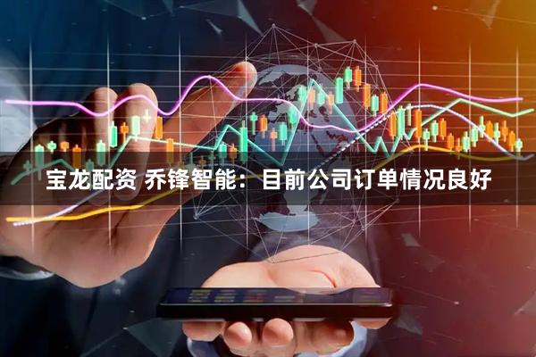 宝龙配资 乔锋智能：目前公司订单情况良好