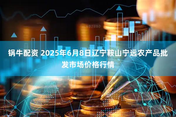 锅牛配资 2025年6月8日辽宁鞍山宁远农产品批发市场价格行情