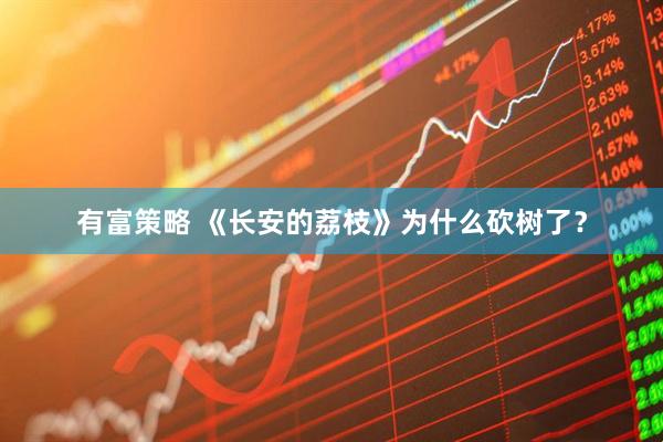 有富策略 《长安的荔枝》为什么砍树了？