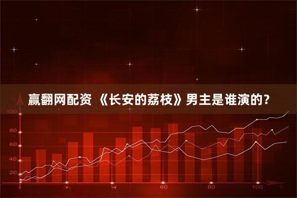 赢翻网配资 《长安的荔枝》男主是谁演的？