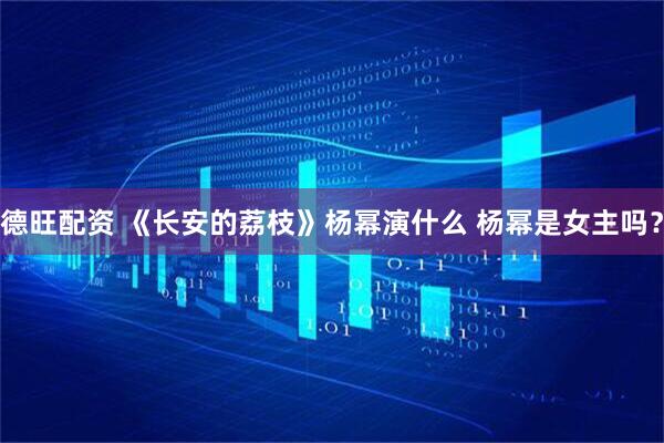 德旺配资 《长安的荔枝》杨幂演什么 杨幂是女主吗？