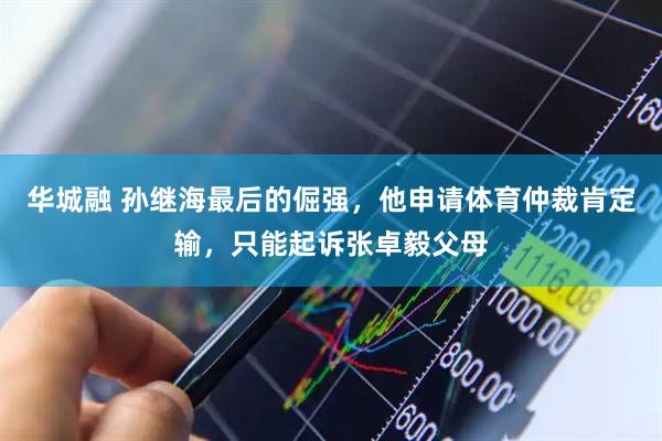 华城融 孙继海最后的倔强，他申请体育仲裁肯定输，只能起诉张卓毅父母