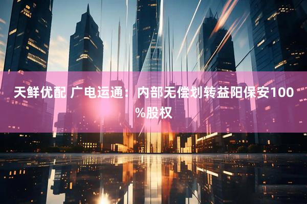 天鲜优配 广电运通：内部无偿划转益阳保安100%股权