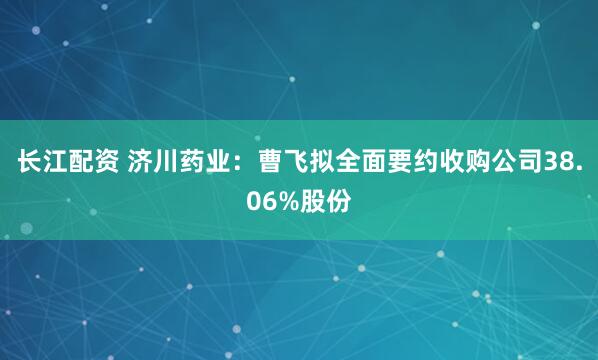 长江配资 济川药业：曹飞拟全面要约收购公司38.06%股份