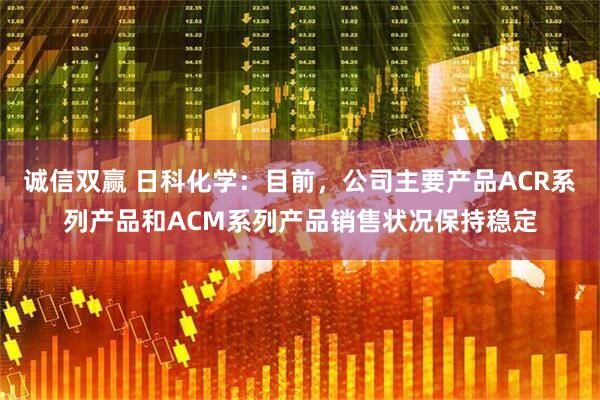 诚信双赢 日科化学：目前，公司主要产品ACR系列产品和ACM系列产品销售状况保持稳定