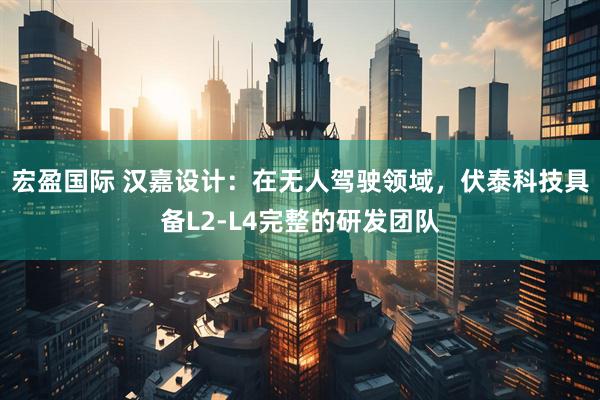 宏盈国际 汉嘉设计：在无人驾驶领域，伏泰科技具备L2-L4完整的研发团队