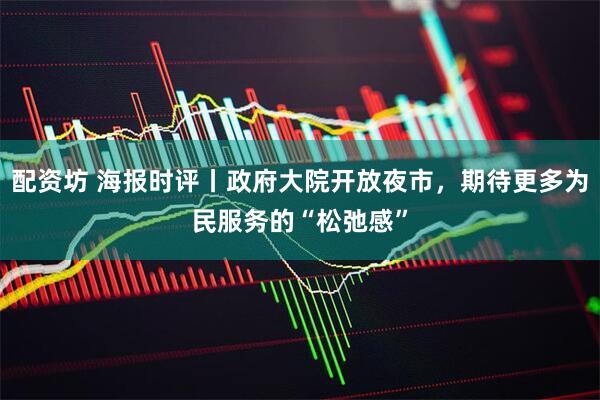 配资坊 海报时评丨政府大院开放夜市，期待更多为民服务的“松弛感”