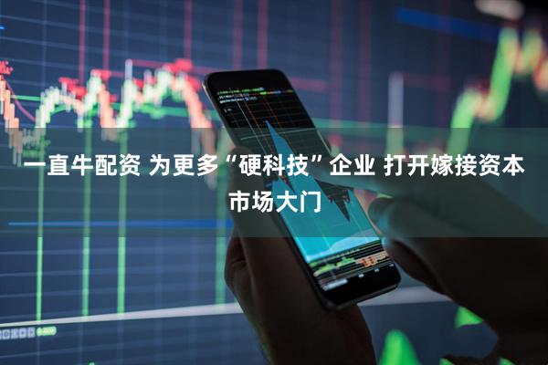 一直牛配资 为更多“硬科技”企业 打开嫁接资本市场大门