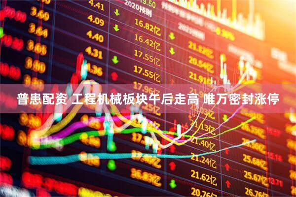 普患配资 工程机械板块午后走高 唯万密封涨停
