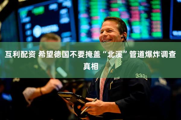 互利配资 希望德国不要掩盖“北溪”管道爆炸调查真相