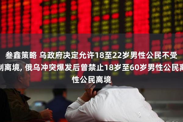叁鑫策略 乌政府决定允许18至22岁男性公民不受限制离境, 俄乌冲突爆发后曾禁止18岁至60岁男性公民离境