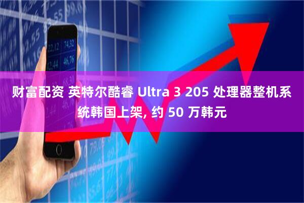 财富配资 英特尔酷睿 Ultra 3 205 处理器整机系统韩国上架, 约 50 万韩元