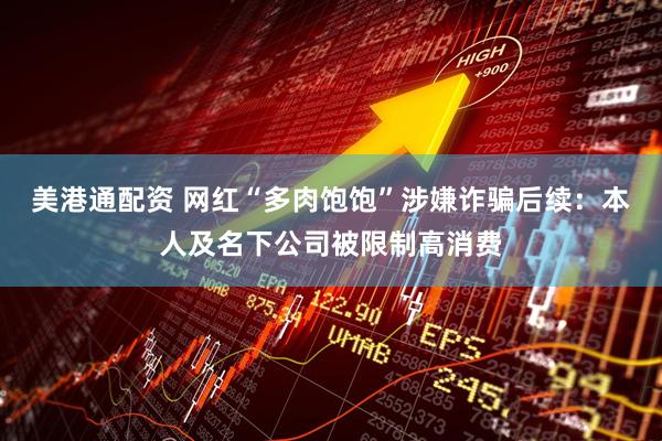 美港通配资 网红“多肉饱饱”涉嫌诈骗后续：本人及名下公司被限制高消费