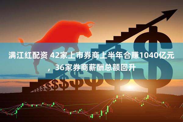 满江红配资 42家上市券商上半年合赚1040亿元，36家券商薪酬总额回升
