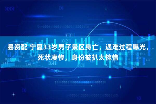易资配 宁夏33岁男子景区身亡，遇难过程曝光，死状凄惨，身份被扒太惋惜