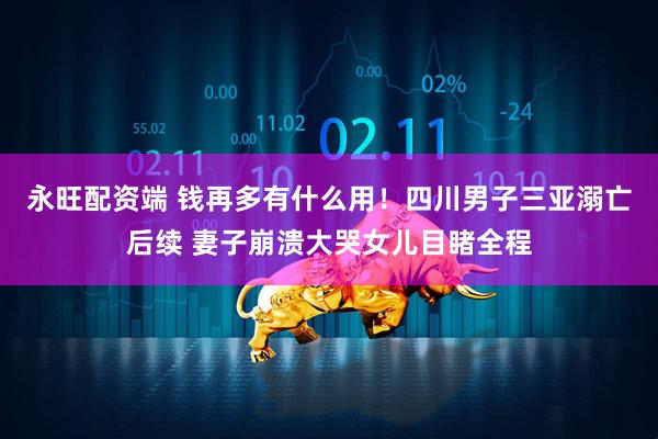 永旺配资端 钱再多有什么用！四川男子三亚溺亡后续 妻子崩溃大哭女儿目睹全程