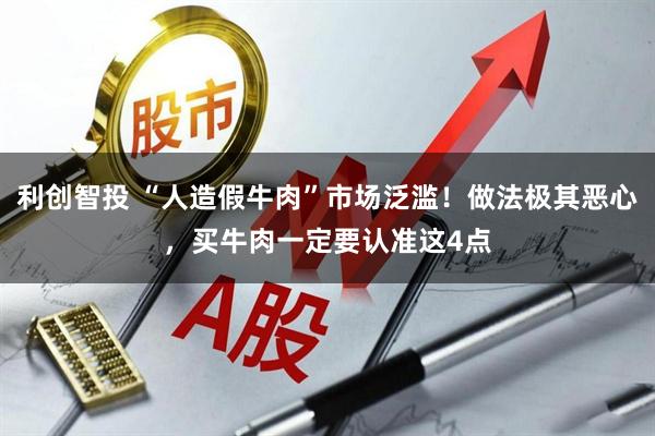 利创智投 “人造假牛肉”市场泛滥！做法极其恶心，买牛肉一定要认准这4点