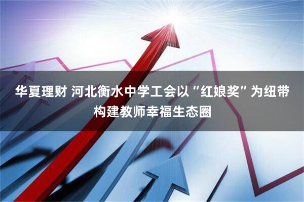 华夏理财 河北衡水中学工会以“红娘奖”为纽带构建教师幸福生态圈