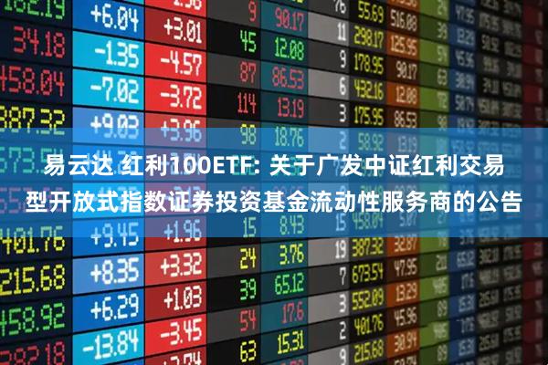 易云达 红利100ETF: 关于广发中证红利交易型开放式指数证券投资基金流动性服务商的公告