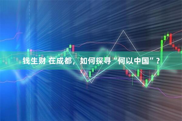 钱生财 在成都，如何探寻“何以中国”？
