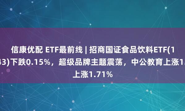 信康优配 ETF最前线 | 招商国证食品饮料ETF(159843)下跌0.15%，超级品牌主题震荡，中公教育上涨1.71%
