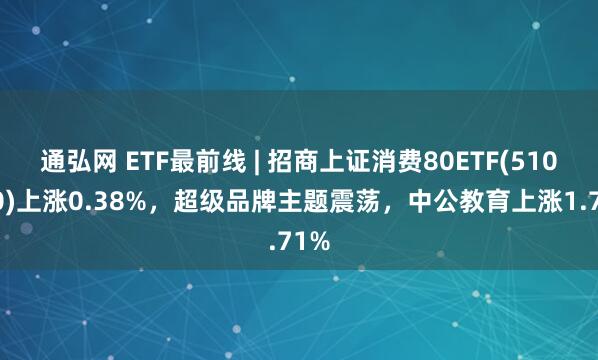 通弘网 ETF最前线 | 招商上证消费80ETF(510150)上涨0.38%，超级品牌主题震荡，中公教育上涨1.71%