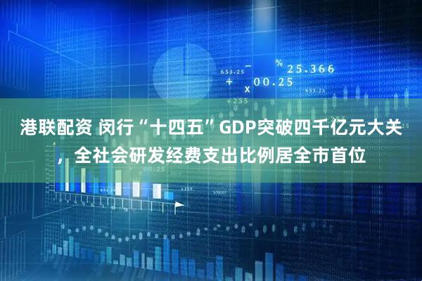 港联配资 闵行“十四五”GDP突破四千亿元大关，全社会研发经费支出比例居全市首位