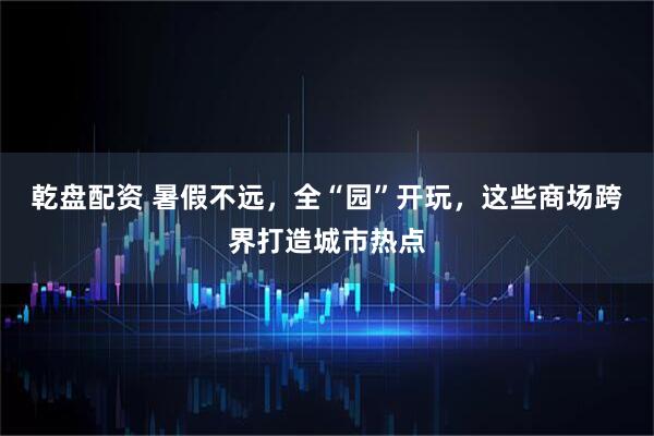 乾盘配资 暑假不远，全“园”开玩，这些商场跨界打造城市热点