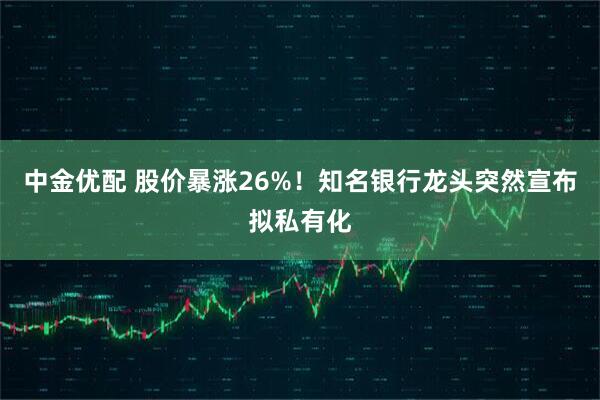 中金优配 股价暴涨26%！知名银行龙头突然宣布拟私有化